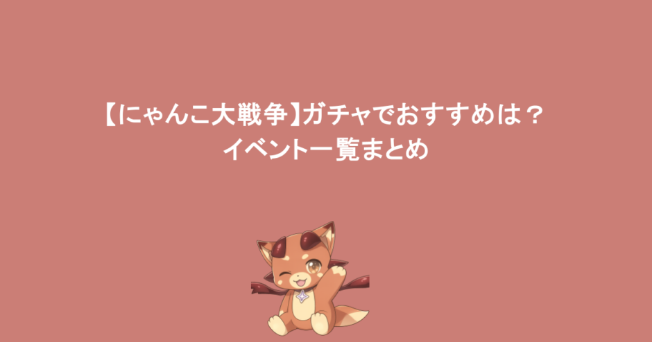 【にゃんこ大戦争】ガチャでおすすめは?イベント一覧まとめ
